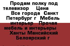 Продам полку под телевизор  › Цена ­ 2 000 - Все города, Санкт-Петербург г. Мебель, интерьер » Прочая мебель и интерьеры   . Ханты-Мансийский,Белоярский г.